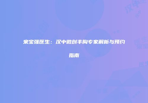 宋宝强医生：汉中微创丰胸专家解析与预约指南