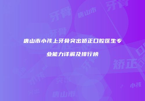 唐山市小孩上牙骨突出矫正口腔医生专业能力详解及排行榜
