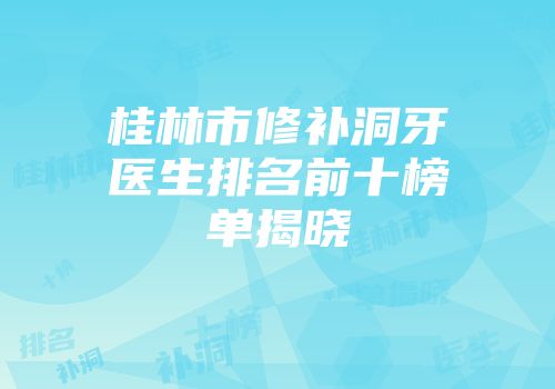 桂林市修补洞牙医生排名前十榜单揭晓