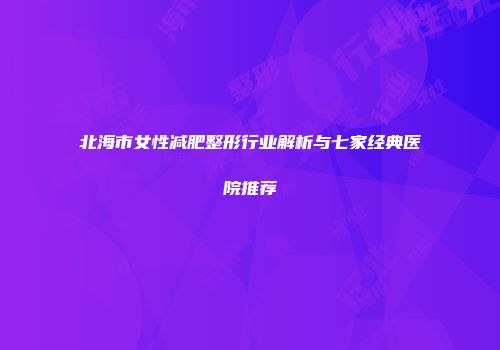 北海市女性减肥整形行业解析与七家经典医院推荐