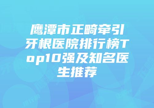 鹰潭市正畸牵引牙根医院排行榜Top10强及知名医生推荐