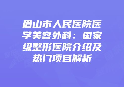 眉山市人民医院医学美容外科：国家级整形医院介绍及热门项目解析