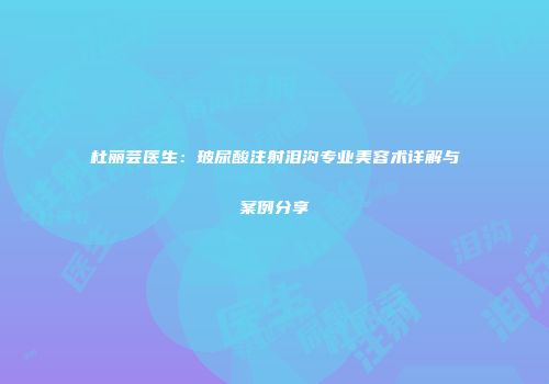 杜丽芸医生：玻尿酸注射泪沟专业美容术详解与案例分享