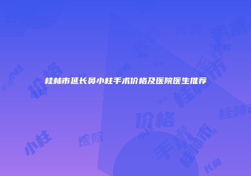 桂林市延长鼻小柱手术价格及医院医生推荐