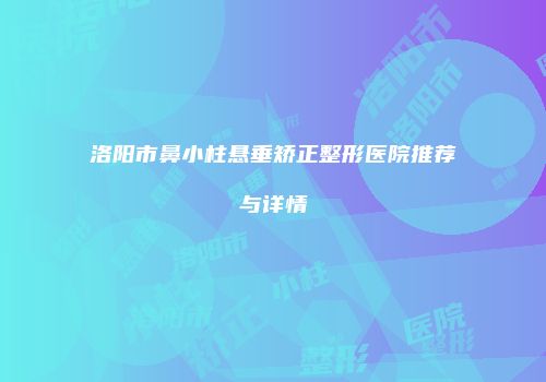 洛阳市鼻小柱悬垂矫正整形医院推荐与详情