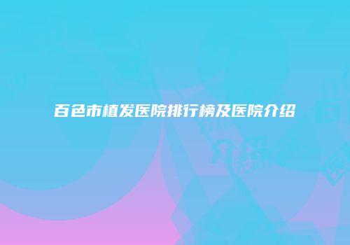百色市植发医院排行榜及医院介绍