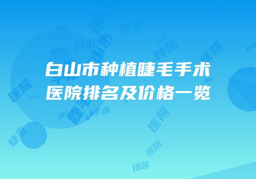 白山市种植睫毛手术医院排名及价格一览