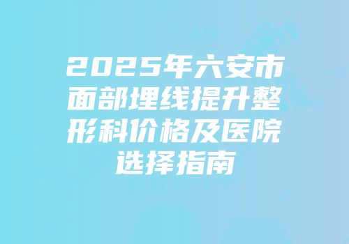 2025年六安市面部埋线提升整形科价格及医院选择指南