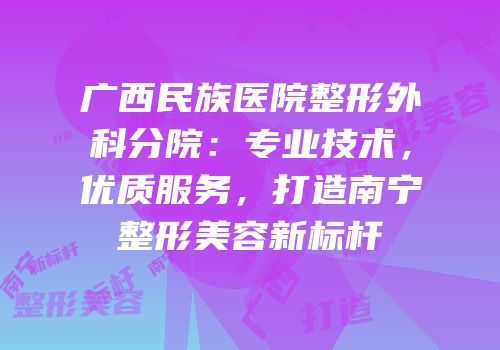 广西民族医院整形外科分院：专业技术，优质服务，打造南宁整形美容新标杆