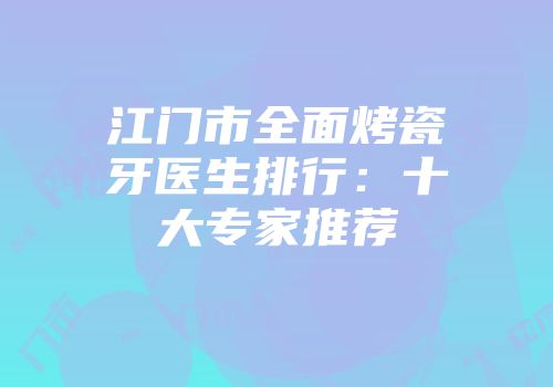 江门市全面烤瓷牙医生排行：十大专家推荐