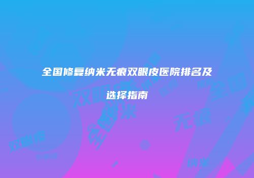 全国修复纳米无痕双眼皮医院排名及选择指南
