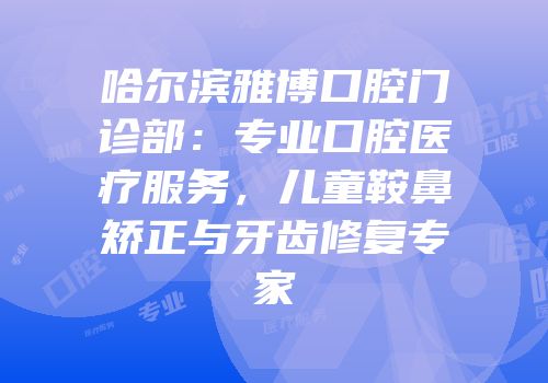 哈尔滨雅博口腔门诊部：专业口腔医疗服务，儿童鞍鼻矫正与牙齿修复专家