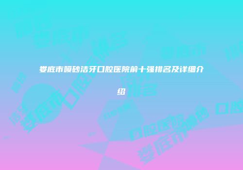 娄底市喷砂洁牙口腔医院前十强排名及详细介绍