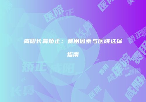 咸阳长鼻矫正：费用因素与医院选择指南