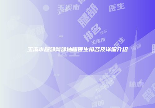 玉溪市腿部臀部抽脂医生排名及详细介绍