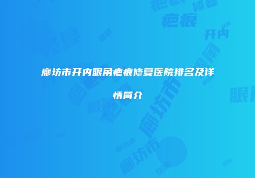 廊坊市开内眼角疤痕修复医院排名及详情简介