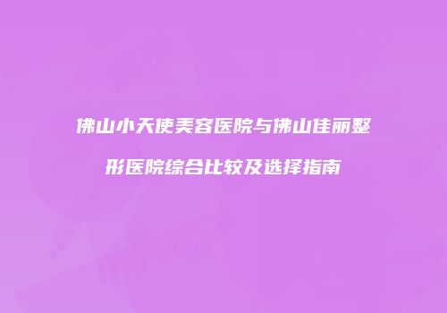 佛山小天使美容医院与佛山佳丽整形医院综合比较及选择指南