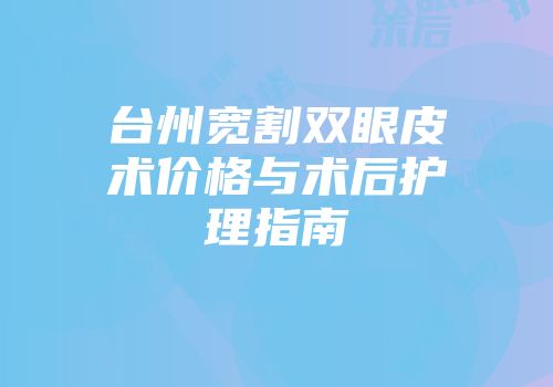 台州宽割双眼皮术价格与术后护理指南