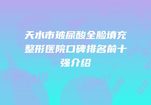 天水市玻尿酸全脸填充整形医院口碑排名前十强介绍