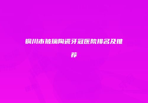 铜川市玻璃陶瓷牙冠医院排名及推荐