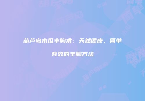葫芦岛木瓜丰胸术：天然健康，简单有效的丰胸方法