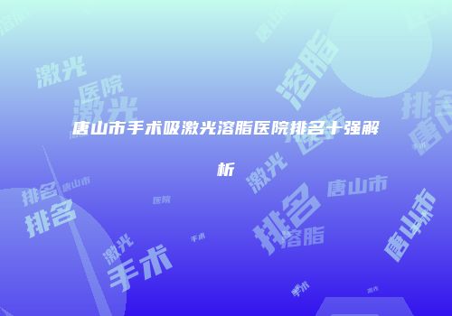唐山市手术吸激光溶脂医院排名十强解析