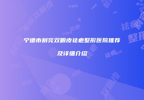 宁德市割完双眼皮祛疤整形医院推荐及详细介绍