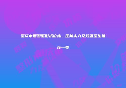 肇庆市唇裂整形术价格、医院实力及知名医生推荐一览