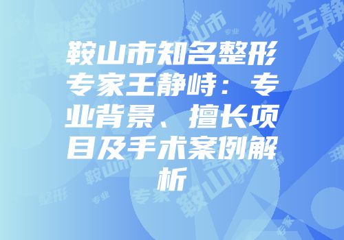 鞍山市知名整形专家王静峙：专业背景、擅长项目及手术案例解析