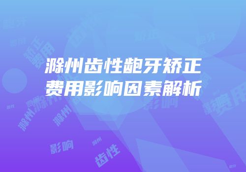 滁州齿性龅牙矫正费用影响因素解析