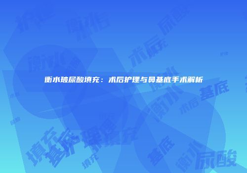 衡水玻尿酸填充：术后护理与鼻基底手术解析