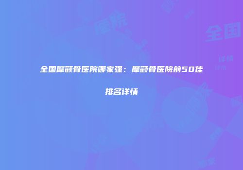 全国摩颧骨医院哪家强：摩颧骨医院前50佳排名详情