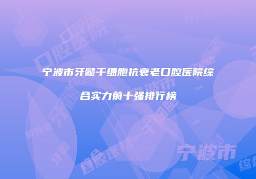 宁波市牙髓干细胞抗衰老口腔医院综合实力前十强排行榜