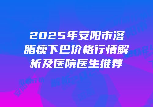 2025年安阳市溶脂瘦下巴价格行情解析及医院医生推荐
