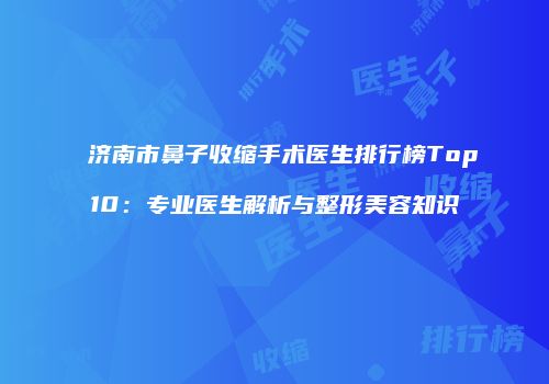 济南市鼻子收缩手术医生排行榜Top10：专业医生解析与整形美容知识