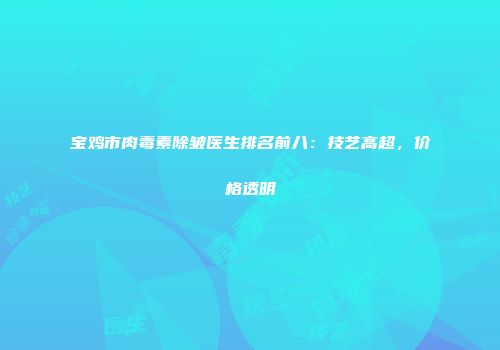 宝鸡市肉毒素除皱医生排名前八：技艺高超，价格透明