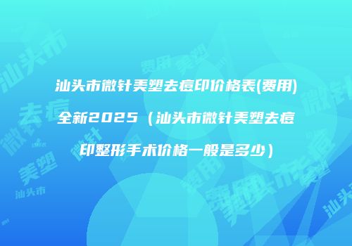 汕头市微针美塑去痘印价格表(费用)全新2025（汕头市微针美塑去痘印整形手术价格一般是多少）