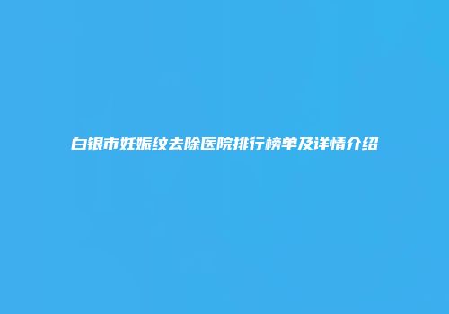 白银市妊娠纹去除医院排行榜单及详情介绍