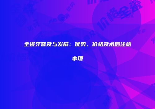 全瓷牙普及与发展：优势、价格及术后注意事项