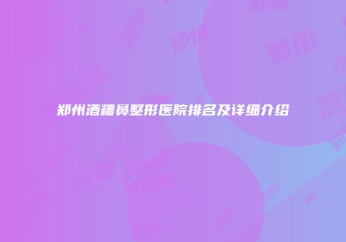 郑州酒糟鼻整形医院排名及详细介绍