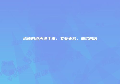 承德阴道再造手术：专业美容，重拾自信