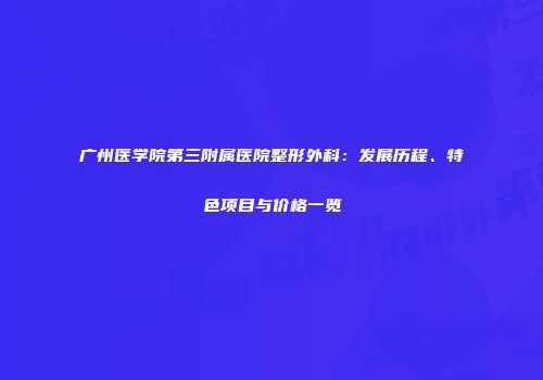 广州医学院第三附属医院整形外科：发展历程、特色项目与价格一览