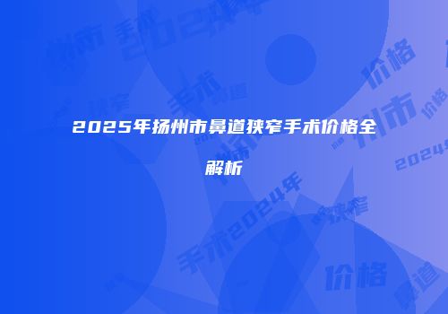 2025年扬州市鼻道狭窄手术价格全解析