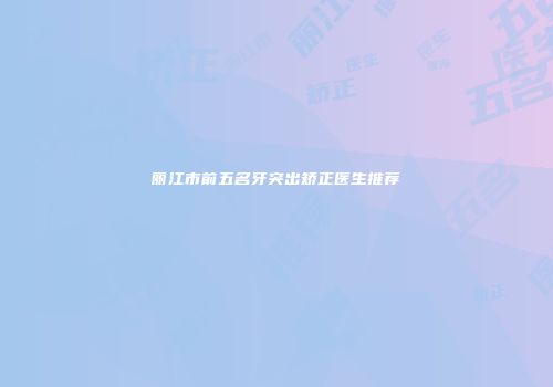 丽江市前五名牙突出矫正医生推荐