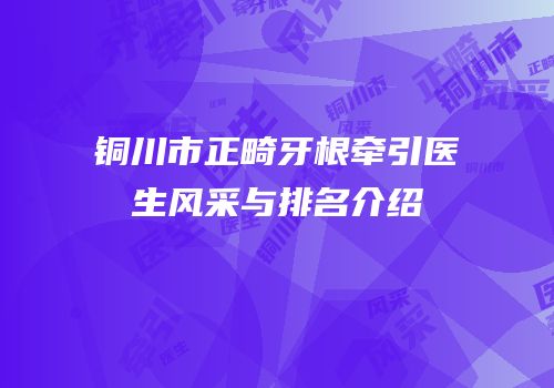 铜川市正畸牙根牵引医生风采与排名介绍