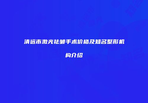 清远市激光祛皱手术价格及知名整形机构介绍