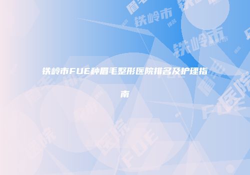 铁岭市FUE种眉毛整形医院排名及护理指南