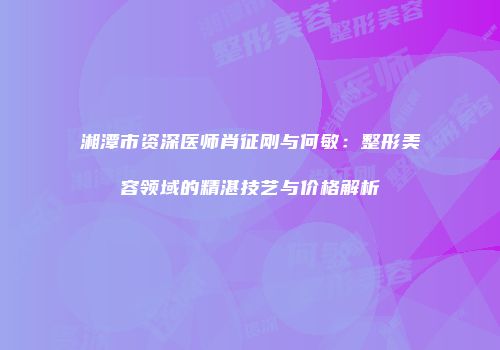 湘潭市资深医师肖征刚与何敏：整形美容领域的精湛技艺与价格解析