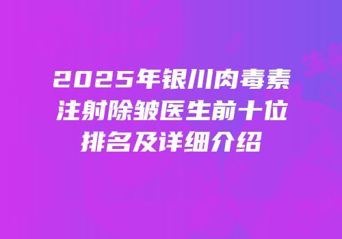 2025年银川肉毒素注射除皱医生前十位排名及详细介绍