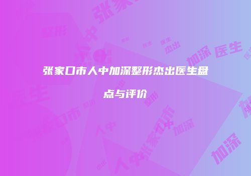 张家口市人中加深整形杰出医生盘点与评价